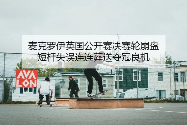 麦克罗伊英国公开赛决赛轮崩盘 短杆失误连连葬送夺冠良机